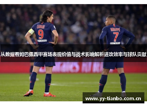 从数据看姆巴佩西甲赛场表现价值与战术影响解析进攻效率与球队贡献